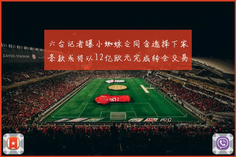 六台记者曝小蜘蛛合同含选择下家条款或将以12亿欧元完成转会交易