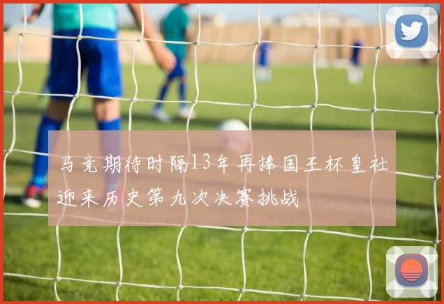 马竞期待时隔13年再捧国王杯皇社迎来历史第九次决赛挑战