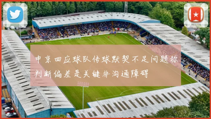 申京回应球队传球默契不足问题称判断偏差是关键非沟通障碍