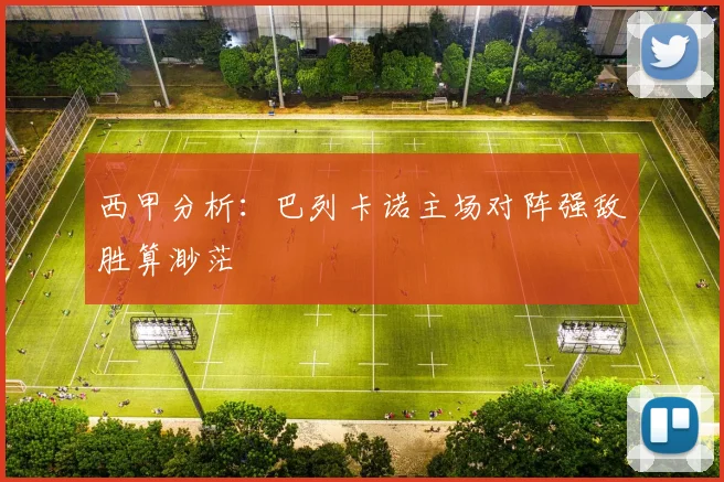 西甲分析：巴列卡诺主场对阵强敌胜算渺茫