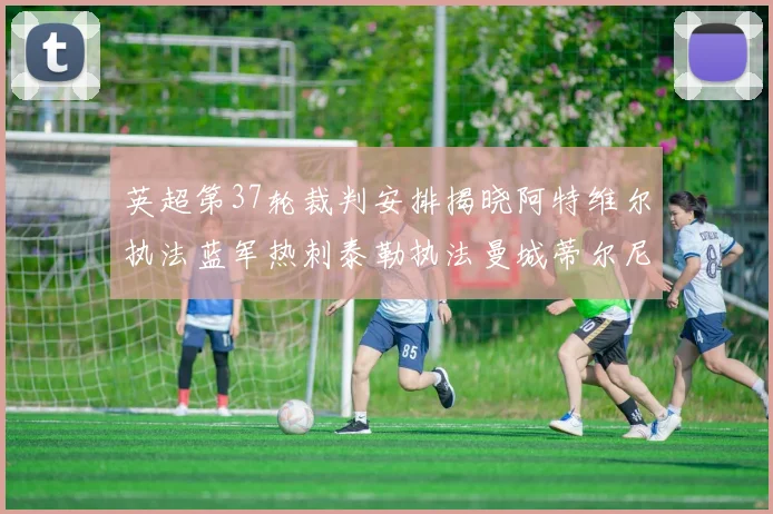 英超第37轮裁判安排揭晓阿特维尔执法蓝军热刺泰勒执法曼城蒂尔尼执法枪手