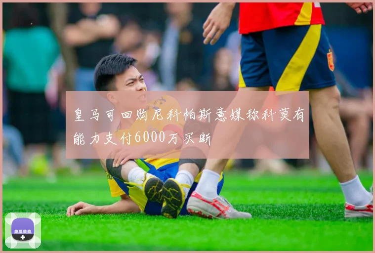 皇马可回购尼科帕斯意媒称科莫有能力支付6000万买断