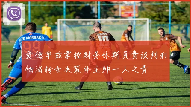 爱德华兹掌控财务休斯负责谈判利物浦转会决策非主帅一人之责