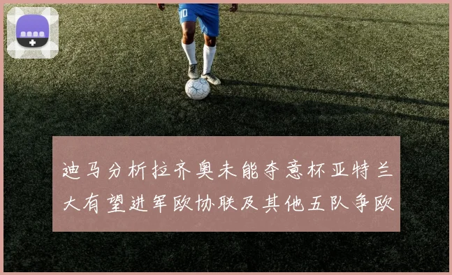 迪马分析拉齐奥未能夺意杯亚特兰大有望进军欧协联及其他五队争欧联资格