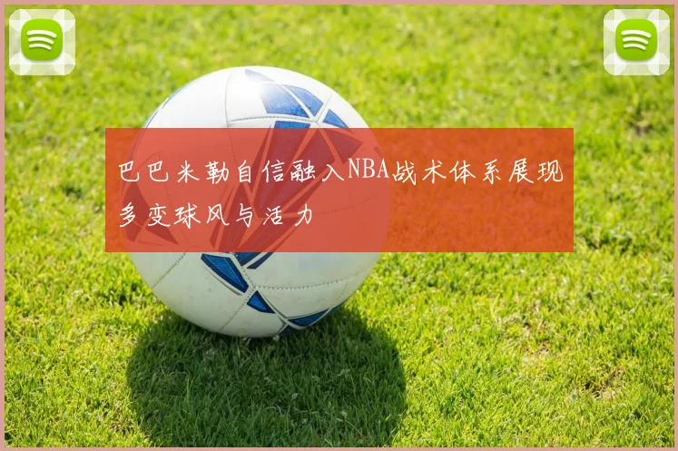 巴巴米勒自信融入NBA战术体系展现多变球风与活力