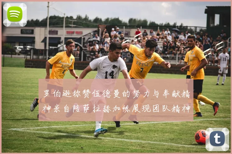 罗伯逊称赞伍德曼的努力与奉献精神亲自陪萨拉赫加练展现团队精神