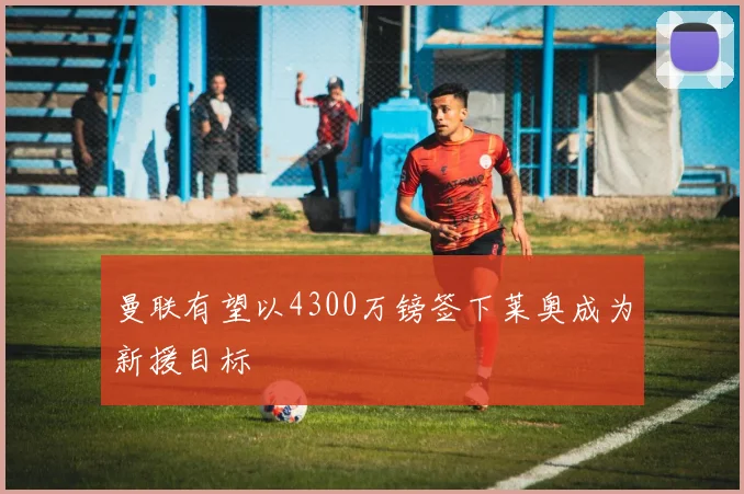 曼联有望以4300万镑签下莱奥成为新援目标