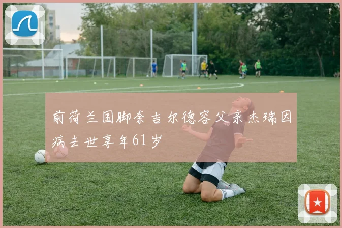 前荷兰国脚奈吉尔德容父亲杰瑞因病去世享年61岁