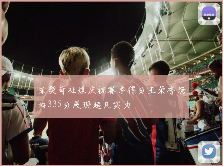 东契奇社媒庆祝赛季得分王荣誉场均335分展现超凡实力