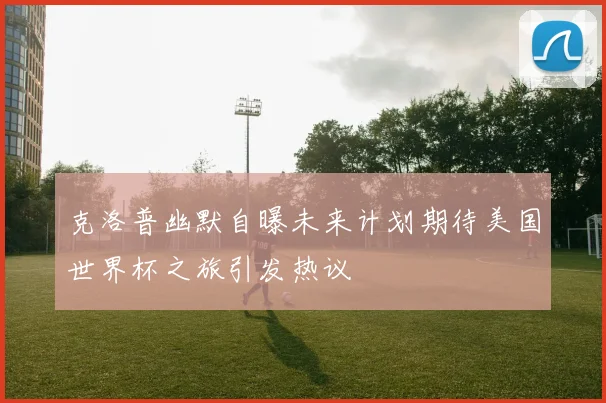 克洛普幽默自曝未来计划期待美国世界杯之旅引发热议