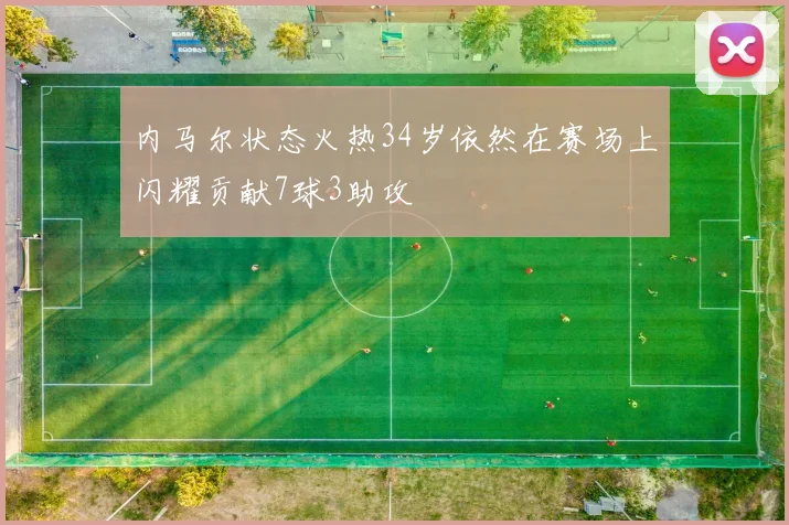 内马尔状态火热34岁依然在赛场上闪耀贡献7球3助攻