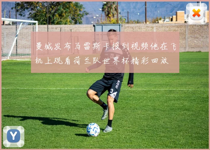 曼城发布马雷斯卡报到视频他在飞机上观看荷兰队世界杯精彩回放
