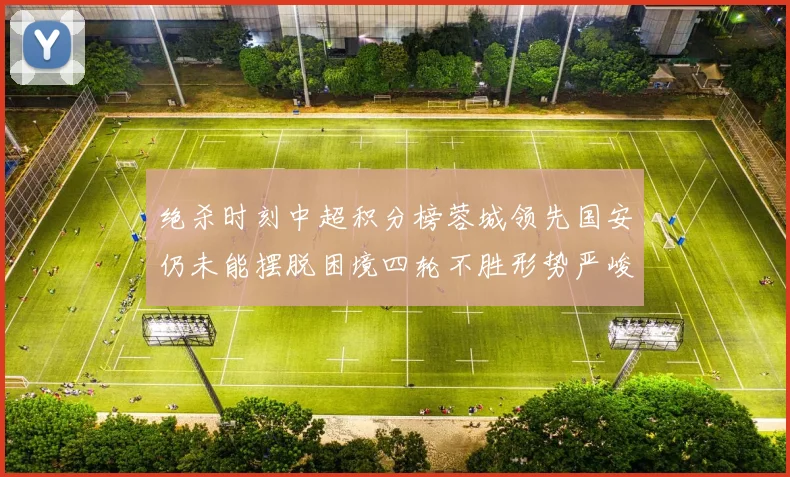 绝杀时刻中超积分榜蓉城领先国安仍未能摆脱困境四轮不胜形势严峻