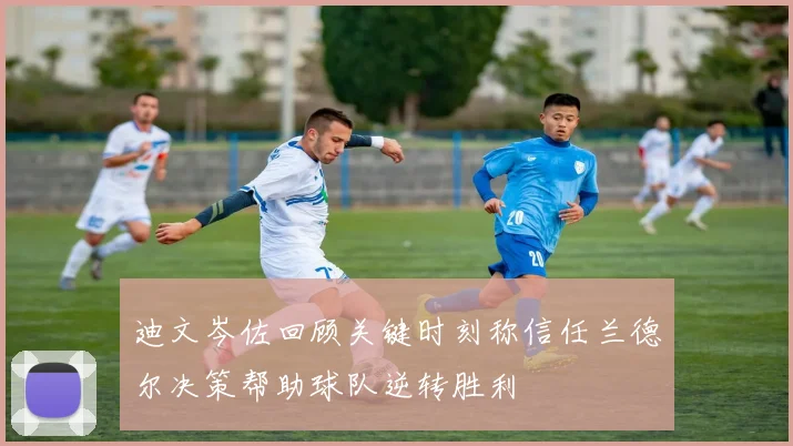 迪文岑佐回顾关键时刻称信任兰德尔决策帮助球队逆转胜利
