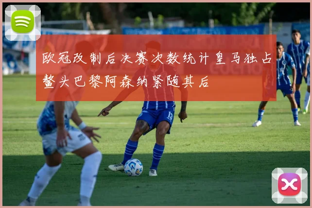 欧冠改制后决赛次数统计皇马独占鳌头巴黎阿森纳紧随其后
