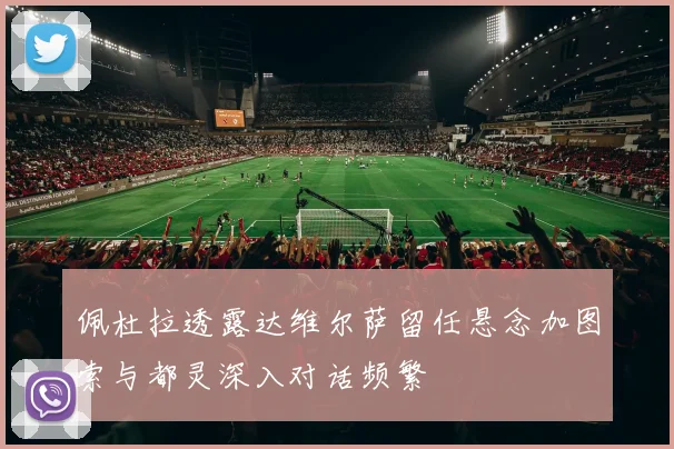 佩杜拉透露达维尔萨留任悬念加图索与都灵深入对话频繁