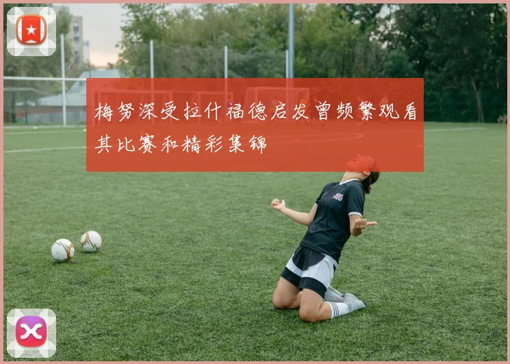 梅努深受拉什福德启发曾频繁观看其比赛和精彩集锦