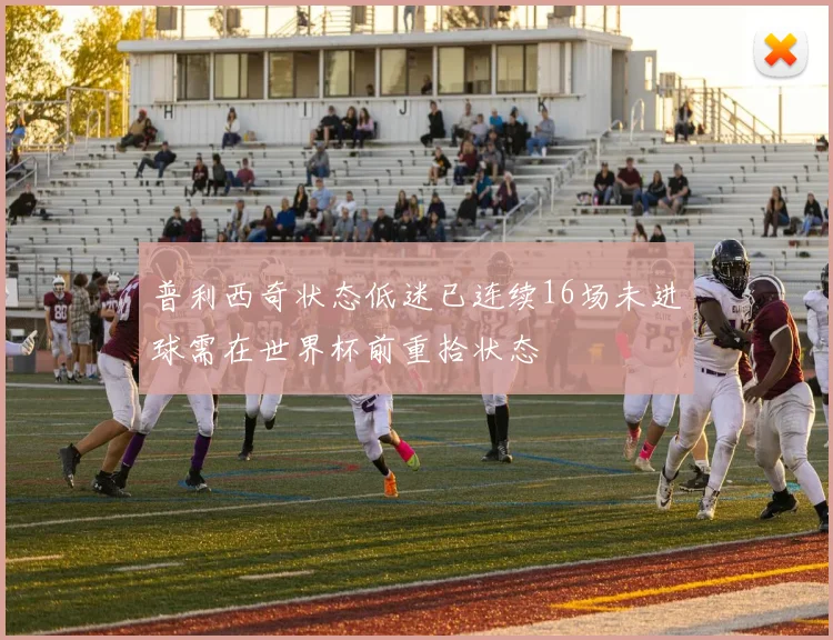 普利西奇状态低迷已连续16场未进球需在世界杯前重拾状态