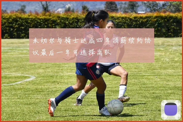 米切尔与骑士达成四年顶薪续约协议最后一年可选择离队