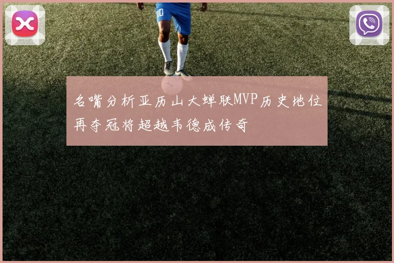 名嘴分析亚历山大蝉联MVP历史地位再夺冠将超越韦德成传奇