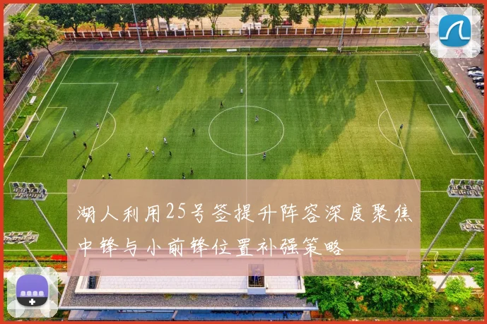 湖人利用25号签提升阵容深度聚焦中锋与小前锋位置补强策略