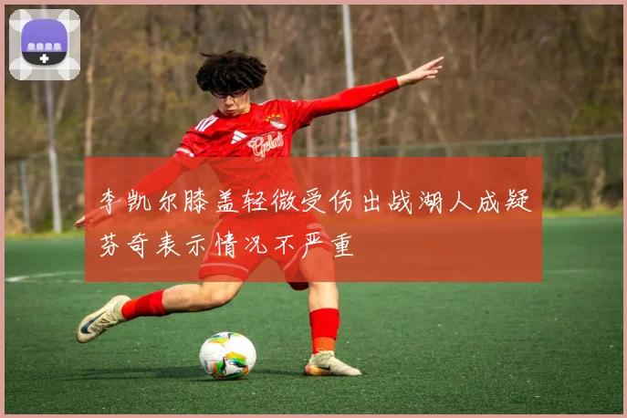 李凯尔膝盖轻微受伤出战湖人成疑芬奇表示情况不严重