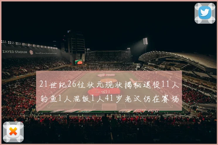 21世纪26位状元现状揭秘退役11人钓鱼1人混饭1人41岁老汉仍在赛场拼搏
