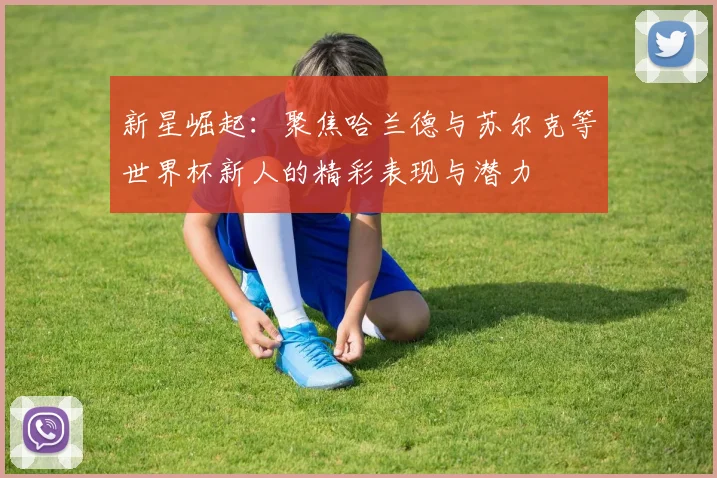新星崛起：聚焦哈兰德与苏尔克等世界杯新人的精彩表现与潜力